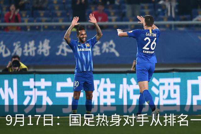 9月17日：国足热身对手从排名一百四十一换成一百七十三：抗硬朗预案落空仅剩破密防